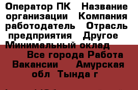 Оператор ПК › Название организации ­ Компания-работодатель › Отрасль предприятия ­ Другое › Минимальный оклад ­ 10 000 - Все города Работа » Вакансии   . Амурская обл.,Тында г.